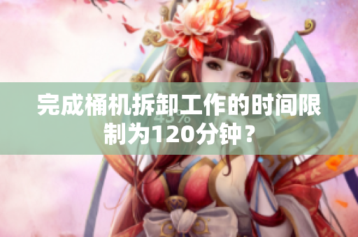 完成桶机拆卸工作的时间限制为120分钟？