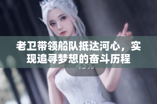 老卫带领船队抵达河心，实现追寻梦想的奋斗历程