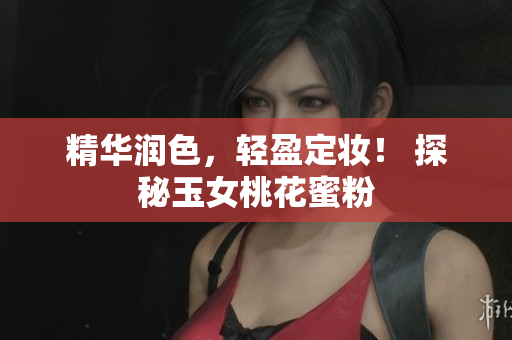 精华润色，轻盈定妆！ 探秘玉女桃花蜜粉