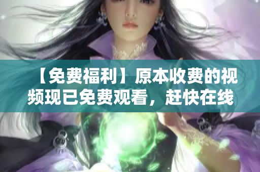 【免费福利】原本收费的视频现已免费观看，赶快在线看起来！