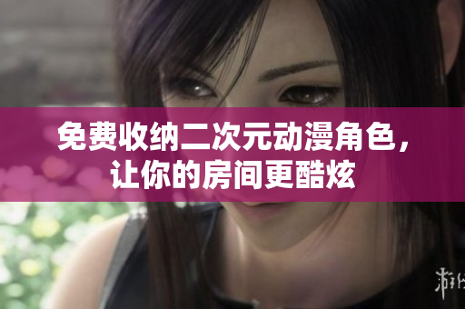 免费收纳二次元动漫角色，让你的房间更酷炫
