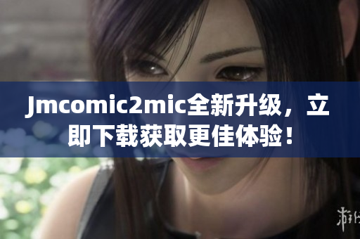 Jmcomic2mic全新升级，立即下载获取更佳体验！