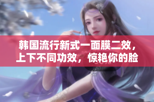 韩国流行新式一面膜二效，上下不同功效，惊艳你的脸部肌肤