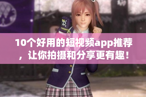10个好用的短视频app推荐，让你拍摄和分享更有趣！
