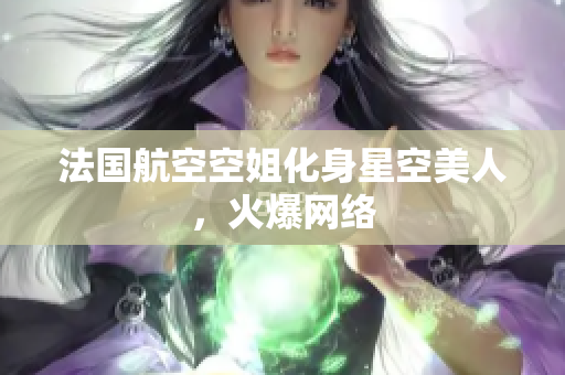 法国航空空姐化身星空美人，火爆网络