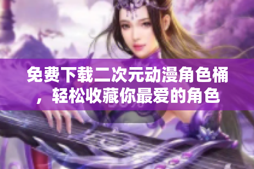 免费下载二次元动漫角色桶，轻松收藏你最爱的角色