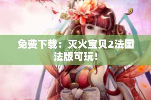 免费下载：灭火宝贝2法国法版可玩！