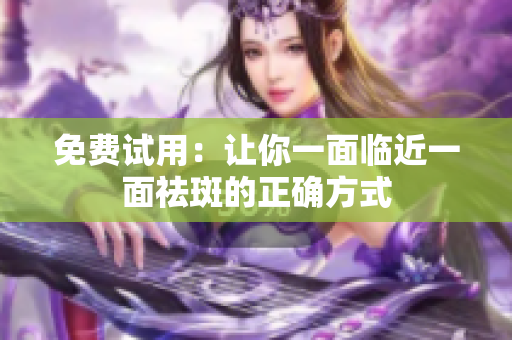 免费试用：让你一面临近一面祛斑的正确方式