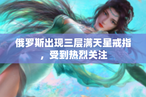 俄罗斯出现三层满天星戒指，受到热烈关注