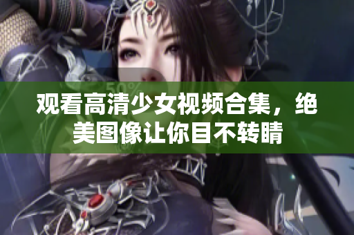 观看高清少女视频合集，绝美图像让你目不转睛