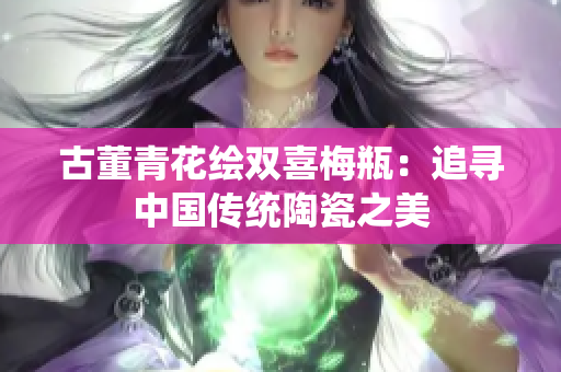 古董青花绘双喜梅瓶：追寻中国传统陶瓷之美
