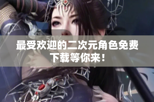 最受欢迎的二次元角色免费下载等你来！