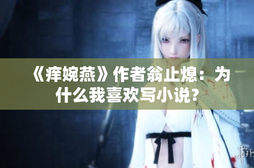 《痒婉燕》作者翁止熄：为什么我喜欢写小说？