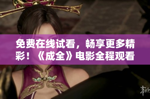 免费在线试看，畅享更多精彩！《成全》电影全程观看无需付费