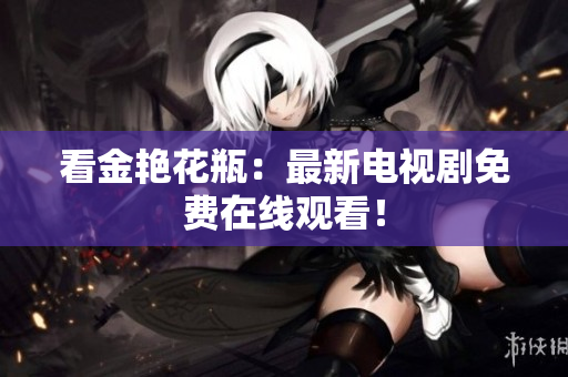 看金艳花瓶：最新电视剧免费在线观看！