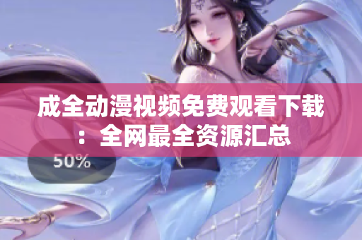 成全动漫视频免费观看下载：全网最全资源汇总