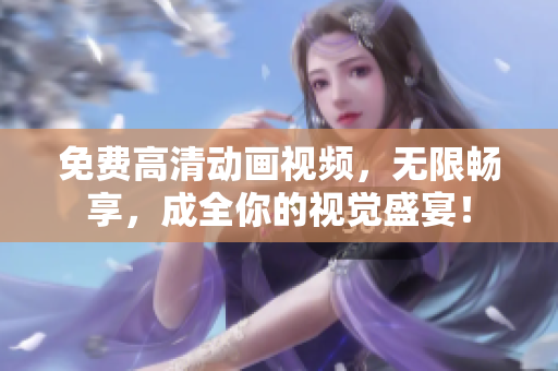 免费高清动画视频，无限畅享，成全你的视觉盛宴！