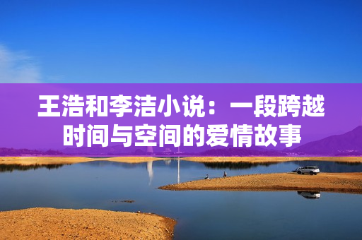 王浩和李洁小说：一段跨越时间与空间的爱情故事