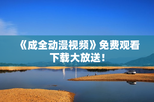 《成全动漫视频》免费观看下载大放送！