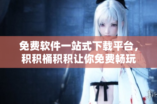 免费软件一站式下载平台，积积桶积积让你免费畅玩