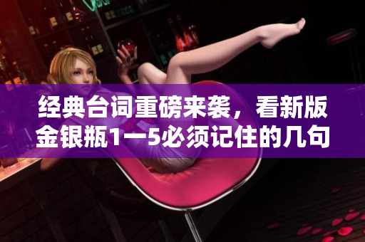 经典台词重磅来袭，看新版金银瓶1一5必须记住的几句话！