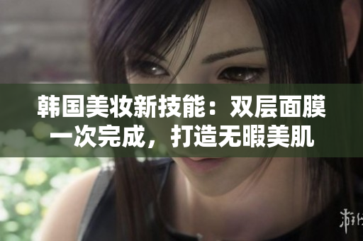 韩国美妆新技能：双层面膜一次完成，打造无暇美肌