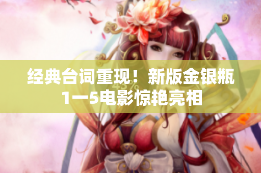 经典台词重现！新版金银瓶1一5电影惊艳亮相