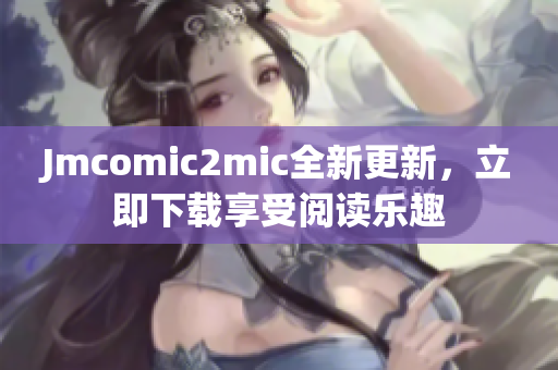 Jmcomic2mic全新更新，立即下载享受阅读乐趣