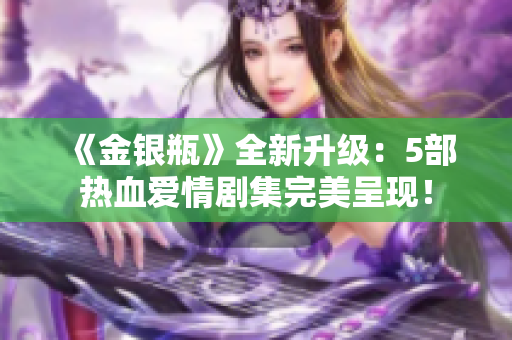 《金银瓶》全新升级：5部热血爱情剧集完美呈现！