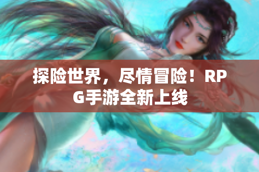 探险世界，尽情冒险！RPG手游全新上线