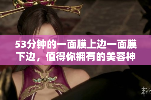 53分钟的一面膜上边一面膜下边，值得你拥有的美容神器