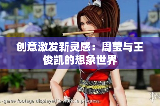 创意激发新灵感：周莹与王俊凯的想象世界