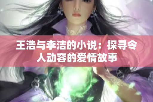 王浩与李洁的小说：探寻令人动容的爱情故事