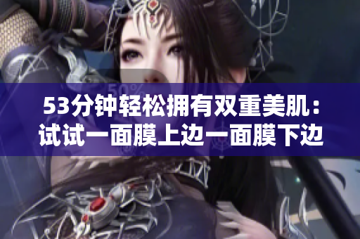 53分钟轻松拥有双重美肌：试试一面膜上边一面膜下边