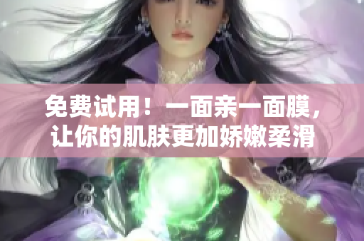 免费试用！一面亲一面膜，让你的肌肤更加娇嫩柔滑