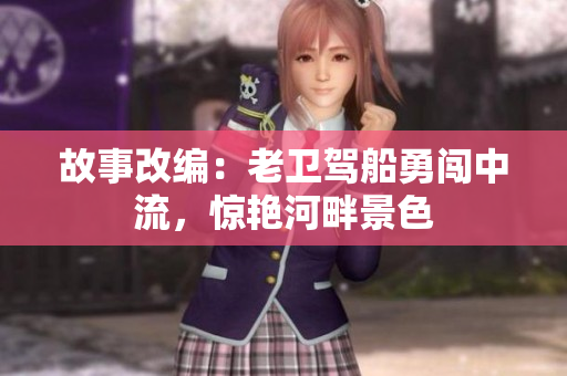 故事改编：老卫驾船勇闯中流，惊艳河畔景色