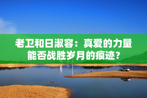 老卫和日淑容：真爱的力量能否战胜岁月的痕迹？
