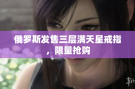 俄罗斯发售三层满天星戒指，限量抢购