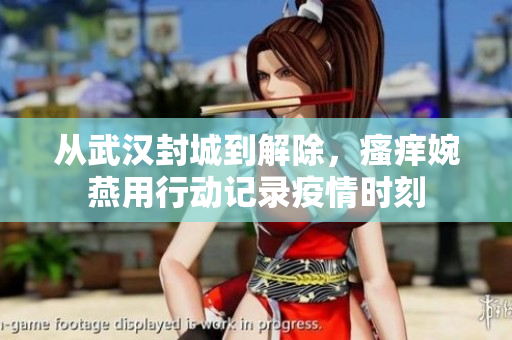 从武汉封城到解除，瘙痒婉燕用行动记录疫情时刻