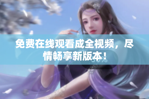 免费在线观看成全视频，尽情畅享新版本！