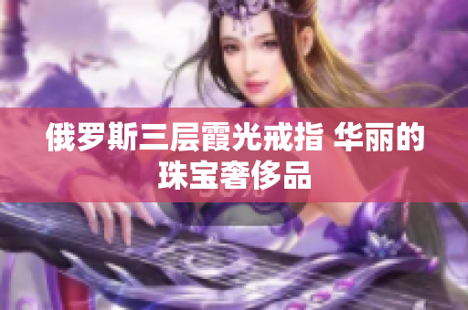 俄罗斯三层霞光戒指 华丽的珠宝奢侈品