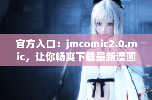 官方入口：jmcomic2.0.mic，让你畅爽下载最新漫画！