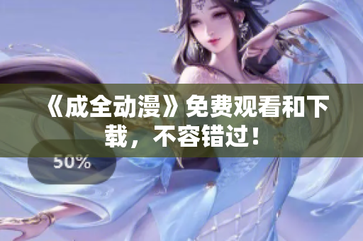 《成全动漫》免费观看和下载，不容错过！