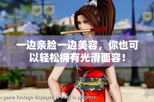 一边亲脸一边美容，你也可以轻松拥有光滑面容！