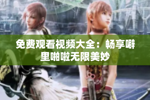 免费观看视频大全：畅享噼里啪啦无限美妙