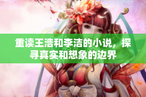 重读王浩和李洁的小说，探寻真实和想象的边界