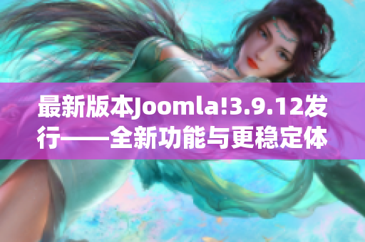 最新版本Joomla!3.9.12发行——全新功能与更稳定体验