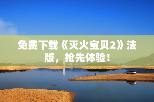 免费下载《灭火宝贝2》法版，抢先体验！