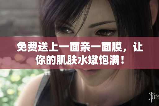 免费送上一面亲一面膜，让你的肌肤水嫩饱满！