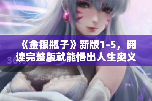 《金银瓶子》新版1-5，阅读完整版就能悟出人生奥义